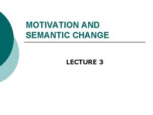 MOTIVATION AND SEMANTIC CHANGE LECTURE 3 MOTIVATION SEMANTIC