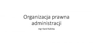 Organizacja prawna administracji mgr Karol Kalinka Opracowano na