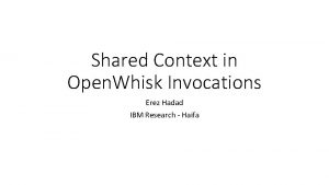 Shared Context in Open Whisk Invocations Erez Hadad