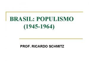 BRASIL POPULISMO 1945 1964 PROF RICARDO SCHMITZ REDEMOCRATIZAO