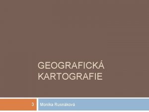 GEOGRAFICK KARTOGRAFIE 3 Monika Rusnkov Mapa POLOHOPIS VKOPIS