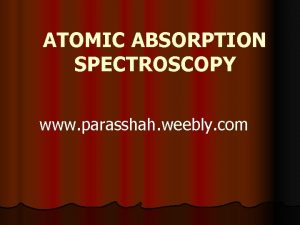ATOMIC ABSORPTION SPECTROSCOPY www parasshah weebly com INTRODUCTON