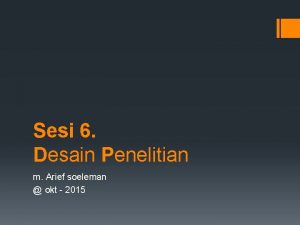 Sesi 6 Desain Penelitian m Arief soeleman okt