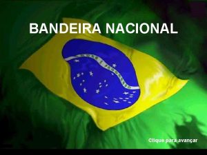 BANDEIRA NACIONAL Clique para avanar A Bandeira Nacional