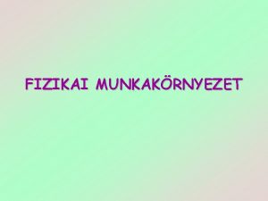 FIZIKAI MUNKAKRNYEZET FIZIKAI MUNKAKRNYEZET A fizikai munkakrnyezet kz