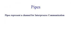 Pipes represent a channel for Interprocess Communication Pipe