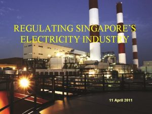REGULATING SINGAPORES ELECTRICITY INDUSTRY 11 April 2011 Outline