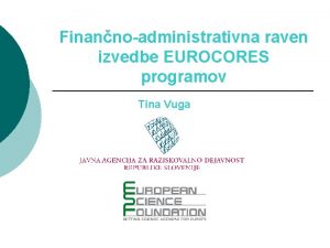 Finannoadministrativna raven izvedbe EUROCORES programov Tina Vuga EUROCORES