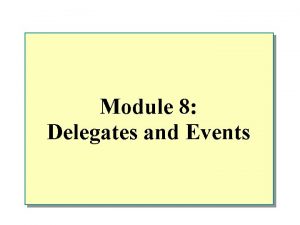 Module 8 Delegates and Events Overview n Delegates Module 8 Delegates and Events Overview n Delegates
