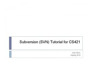 Subversion SVN Tutorial for CS 421 Dan Fleck