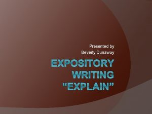 Presented by Beverly Dunaway EXPOSITORY WRITING EXPLAIN What