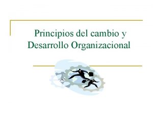 Principios del cambio y Desarrollo Organizacional El cambio