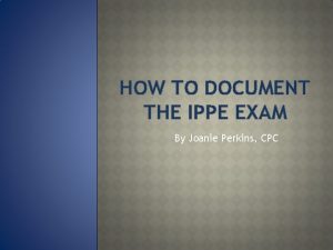 HOW TO DOCUMENT THE IPPE EXAM By Joanie