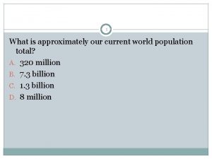 1 What is approximately our current world population