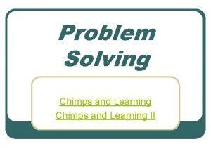 Problem Solving Chimps and Learning II Problem Solving