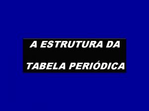 A ESTRUTURA DA TABELA PERIDICA A TABELA PERIDICA