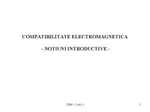 COMPATIBILITATE ELECTROMAGNETICA NOTIUNI INTRODUCTIVE CEM Curs 1 1