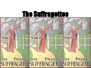 The Suffragettes Who were the Suffragettes At the