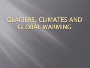 GLACIERS CLIMATES AND GLOBAL WARMING Glaciers Large masses