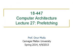 18 447 Computer Architecture Lecture 27 Prefetching Prof