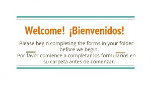 Welcome Bienvenidos Please begin completing the forms in