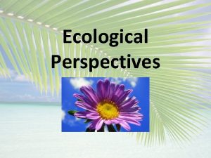Ecological Perspectives ECOLOGICAL PERSPECTIVES A Biocentric bios life