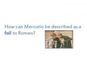 Mercutio can also be described as a foil to romeo because