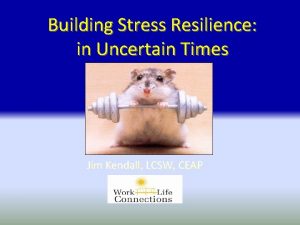Building Stress Resilience in Uncertain Times Jim Kendall