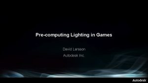 Precomputing Lighting in Games David Larsson Autodesk Inc
