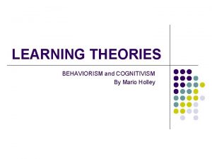 LEARNING THEORIES BEHAVIORISM and COGNITIVISM By Mario Holley