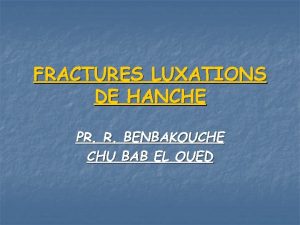 FRACTURES LUXATIONS DE HANCHE PR R BENBAKOUCHE CHU