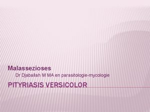 Malassezioses Dr Djaballah M MA en parasitologiemycologie PITYRIASIS
