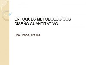 ENFOQUES METODOLGICOS DISEO CUANTITATIVO Dra Irene Trelles METODOLOGA