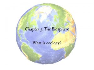 Chapter 3 The Biosphere What is ecology Ecology