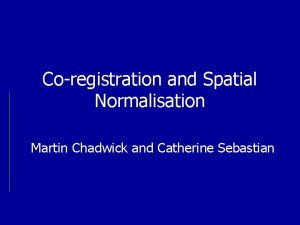 Coregistration and Spatial Normalisation Martin Chadwick and Catherine