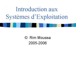 Introduction aux Systmes dExploitation Rim Moussa 2005 2006