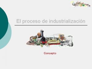 El proceso de industrializacin Concepto Concepto Qu es