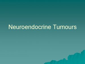 Neuroendocrine Tumours Neuroendocrine Tumours u Heterogenous group of
