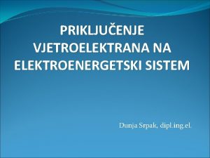 PRIKLJUENJE VJETROELEKTRANA NA ELEKTROENERGETSKI SISTEM Dunja Srpak dipl