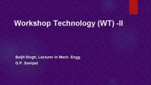 Workshop Technology WT II Baljit Singh Lecturer in