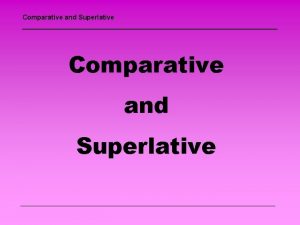 Comparative and Superlative Comparative and Superlative When we