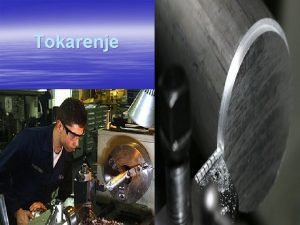 Tokarenje O tokarenju Tokarenje je postupak obrade metala