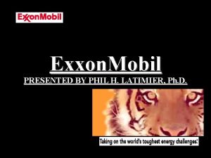 Exxon Mobil PRESENTED BY PHIL H LATIMIER Ph