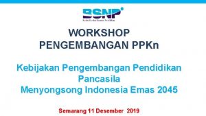 WORKSHOP PENGEMBANGAN PPKn Kebijakan Pengembangan Pendidikan Pancasila Menyongsong