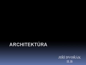ARCHITEKTRA JI DVOK II B Vber Prezentcie Dejiny