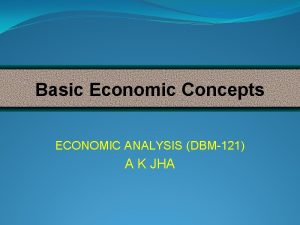 Basic Economic Concepts ECONOMIC ANALYSIS DBM121 A K