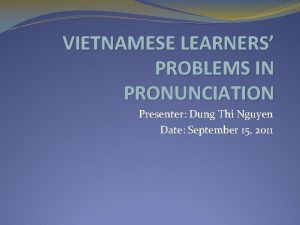 VIETNAMESE LEARNERS PROBLEMS IN PRONUNCIATION Presenter Dung Thi