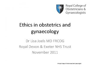 Ethics in obstetrics and gynaecology Dr Lisa Joels