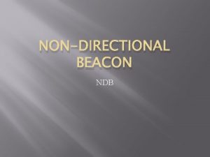 NONDIRECTIONAL BEACON NDB Nondirectional Beacon The oldest and