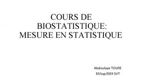 COURS DE BIOSTATISTIQUE MESURE EN STATISTIQUE Abdoulaye TOURE